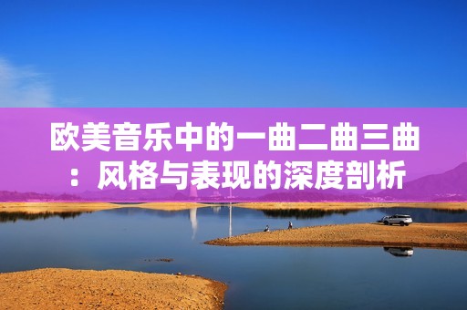 欧美音乐中的一曲二曲三曲：风格与表现的深度剖析