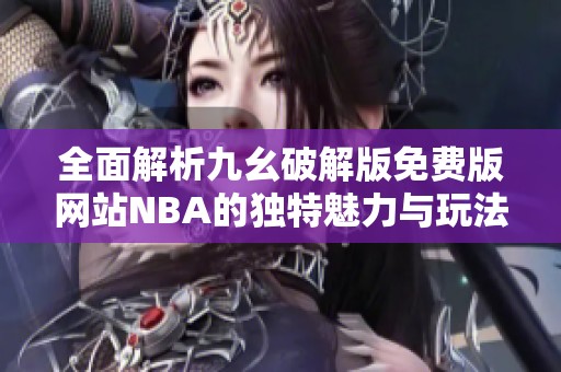 全面解析九幺破解版免费版网站NBA的独特魅力与玩法