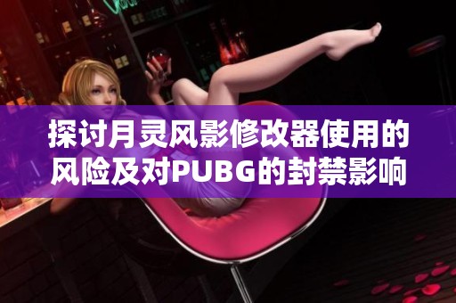 探讨月灵风影修改器使用的风险及对PUBG的封禁影响