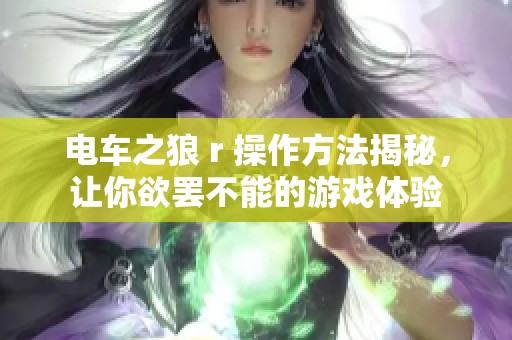 电车之狼 r 操作方法揭秘，让你欲罢不能的游戏体验