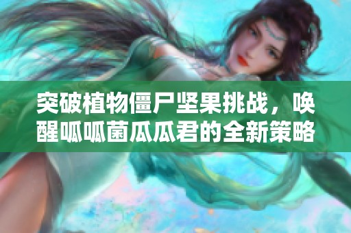 突破植物僵尸坚果挑战，唤醒呱呱菌瓜瓜君的全新策略！