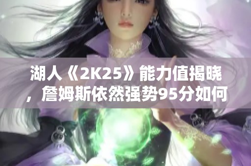 湖人《2K25》能力值揭晓，詹姆斯依然强势95分如何看待？