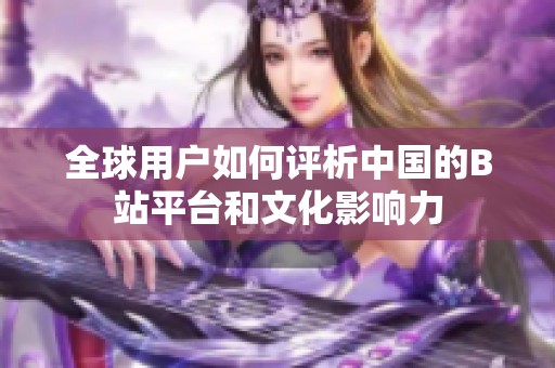 全球用户如何评析中国的B站平台和文化影响力