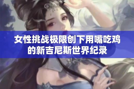 女性挑战极限创下用嘴吃鸡的新吉尼斯世界纪录