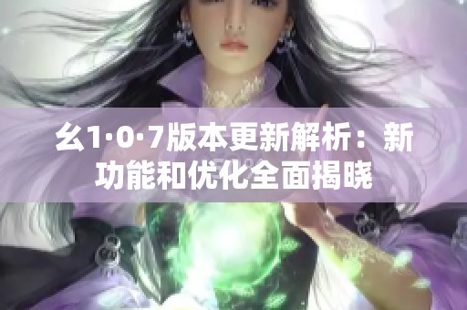 幺1·0·7版本更新解析：新功能和优化全面揭晓