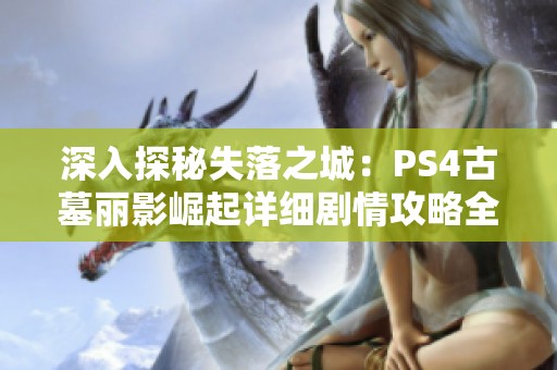 深入探秘失落之城：PS4古墓丽影崛起详细剧情攻略全解析