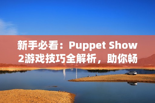 新手必看：Puppet Show2游戏技巧全解析，助你畅游奇幻冒险世界