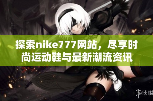 探索nike777网站，尽享时尚运动鞋与最新潮流资讯