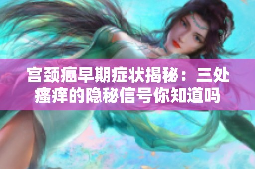 宫颈癌早期症状揭秘：三处瘙痒的隐秘信号你知道吗