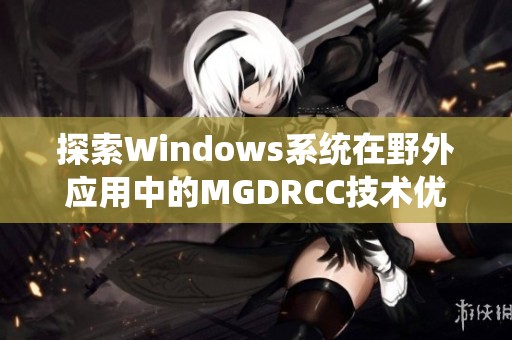 探索Windows系统在野外应用中的MGDRCC技术优势与实践