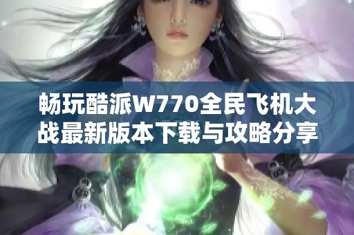 畅玩酷派W770全民飞机大战最新版本下载与攻略分享