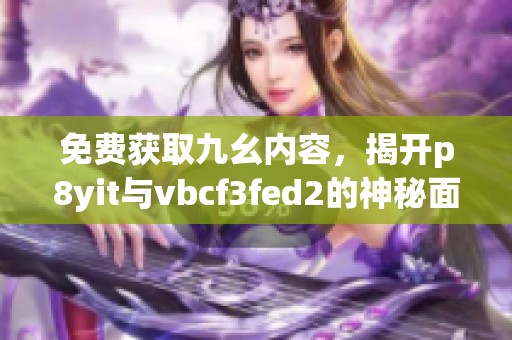 免费获取九幺内容，揭开p8yit与vbcf3fed2的神秘面纱