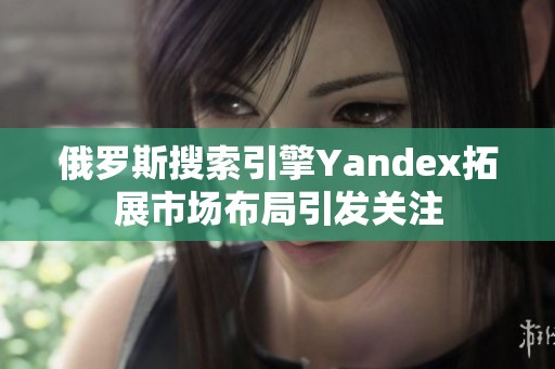 俄罗斯搜索引擎Yandex拓展市场布局引发关注