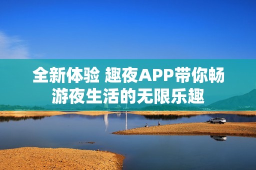 全新体验 趣夜APP带你畅游夜生活的无限乐趣