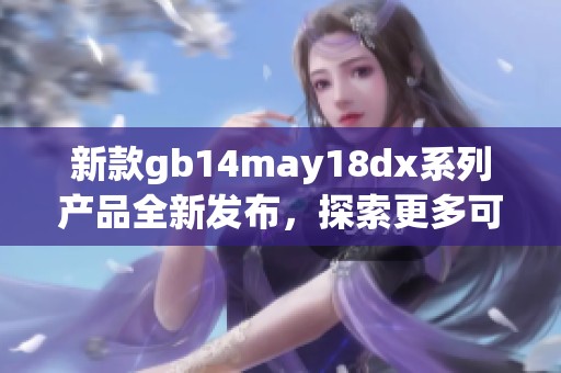 新款gb14may18dx系列产品全新发布，探索更多可能性