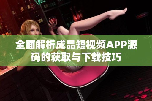 全面解析成品短视频APP源码的获取与下载技巧