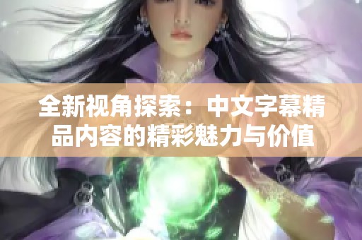 全新视角探索：中文字幕精品内容的精彩魅力与价值