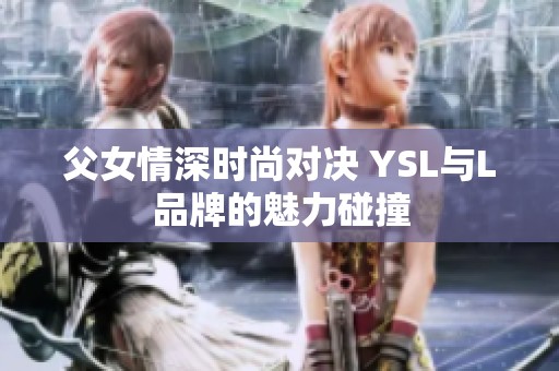 父女情深时尚对决 YSL与L品牌的魅力碰撞