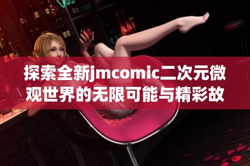 探索全新jmcomic二次元微观世界的无限可能与精彩故事