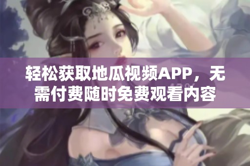 轻松获取地瓜视频APP，无需付费随时免费观看内容