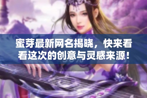 蜜芽最新网名揭晓，快来看看这次的创意与灵感来源！