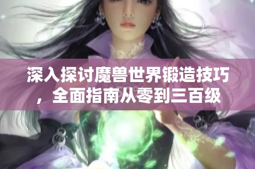 深入探讨魔兽世界锻造技巧，全面指南从零到三百级