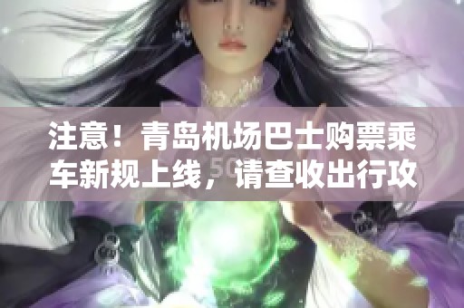 注意！青岛机场巴士购票乘车新规上线，请查收出行攻略与注意事项