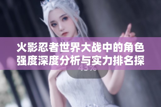 火影忍者世界大战中的角色强度深度分析与实力排名探讨