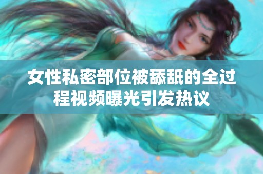 女性私密部位被舔舐的全过程视频曝光引发热议