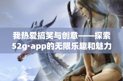 我热爱搞笑与创意——探索52g·app的无限乐趣和魅力