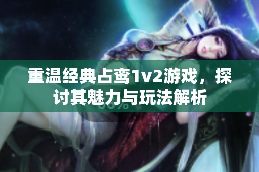 重温经典占鸾1v2游戏，探讨其魅力与玩法解析