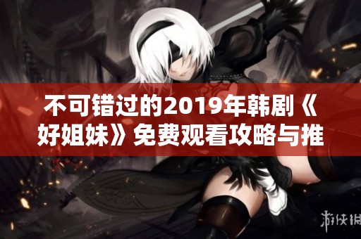 不可错过的2019年韩剧《好姐妹》免费观看攻略与推荐