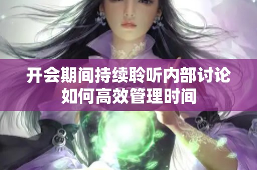 开会期间持续聆听内部讨论如何高效管理时间