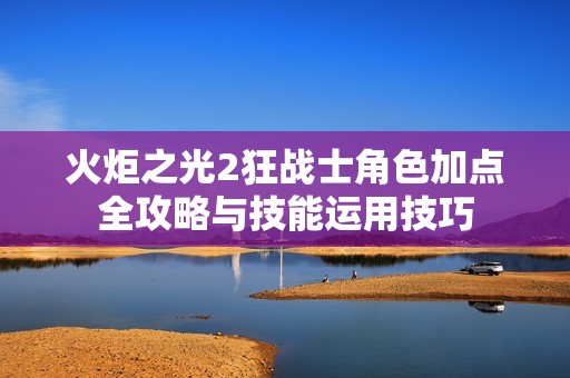 火炬之光2狂战士角色加点全攻略与技能运用技巧