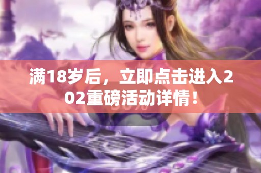 满18岁后，立即点击进入202重磅活动详情！