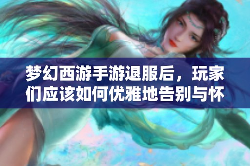 梦幻西游手游退服后，玩家们应该如何优雅地告别与怀念