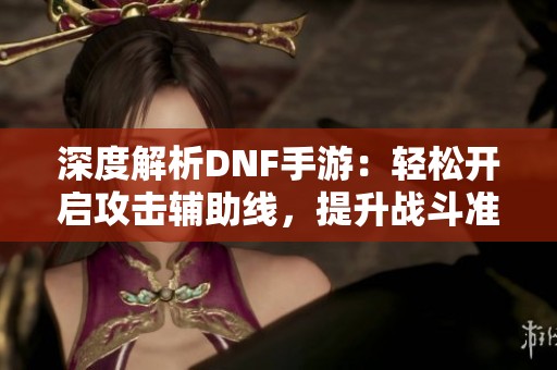 深度解析DNF手游：轻松开启攻击辅助线，提升战斗准确性的方法！