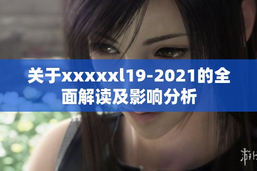 关于xxxxxl19-2021的全面解读及影响分析