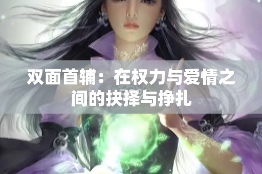 双面首辅：在权力与爱情之间的抉择与挣扎