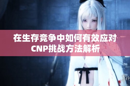 在生存竞争中如何有效应对CNP挑战方法解析