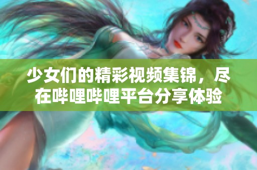 少女们的精彩视频集锦，尽在哔哩哔哩平台分享体验