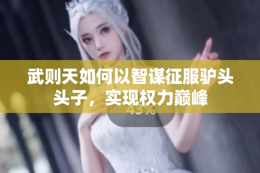 武则天如何以智谋征服驴头头子，实现权力巅峰