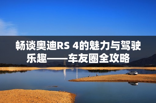 畅谈奥迪RS 4的魅力与驾驶乐趣——车友圈全攻略