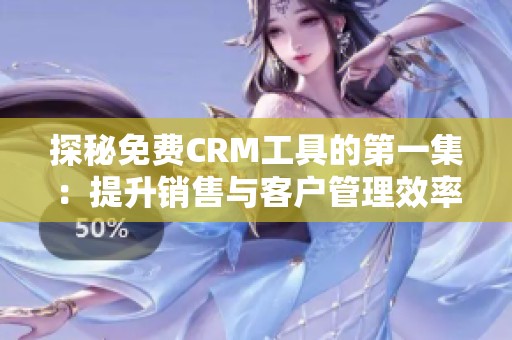 探秘免费CRM工具的第一集：提升销售与客户管理效率