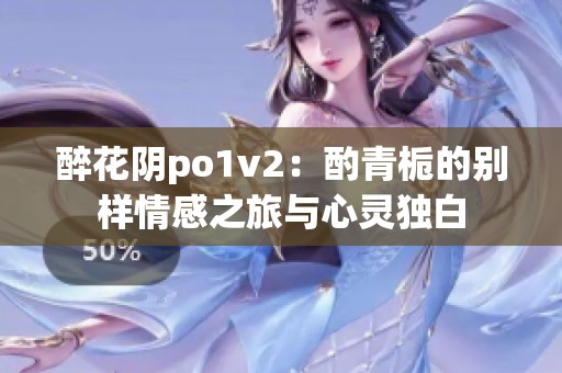 醉花阴po1v2：酌青栀的别样情感之旅与心灵独白