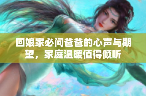 回娘家必问爸爸的心声与期望，家庭温暖值得倾听