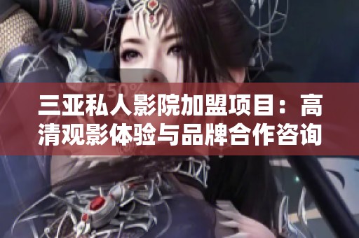 三亚私人影院加盟项目：高清观影体验与品牌合作咨询电话