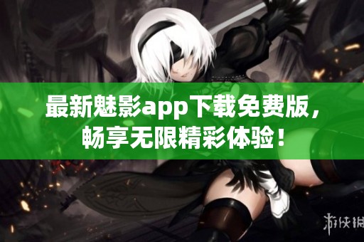 最新魅影app下载免费版，畅享无限精彩体验！