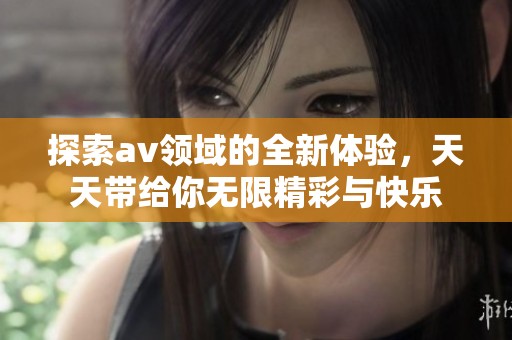 探索av领域的全新体验，天天带给你无限精彩与快乐