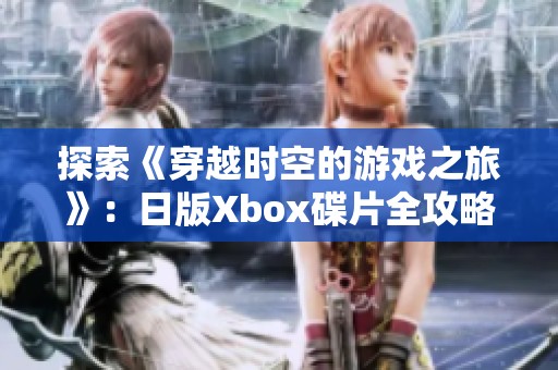 探索《穿越时空的游戏之旅》：日版Xbox碟片全攻略与心得分享